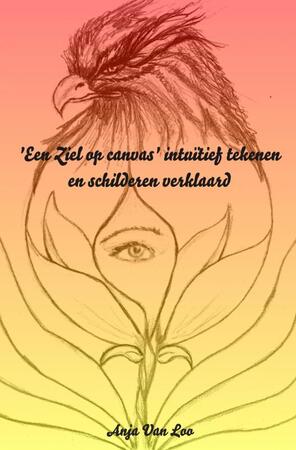 'Een Ziel op canvas' intuïtief tekenen en schilderen verklaard - Anja Van Loo 'Een Ziel op canvas' intuïtief tekenen en schilderen verklaard - Anja Van Loo