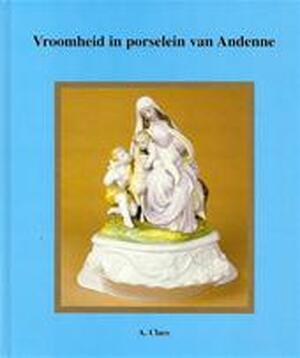 Vroomheid in porselein van Andenne - Alfons Claes, Hendrik Aertgeerts Vroomheid in porselein van Andenne - Alfons Claes, Hendrik Aertgeerts