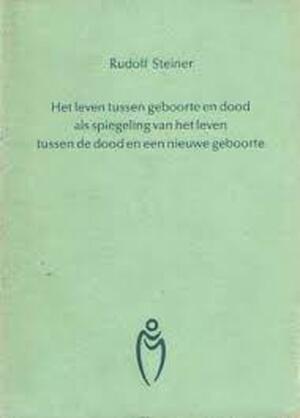 Het leven tussen geboorte en dood als spiegeling van het leven tussen de dood en een nieuwe geboorte - Rudolf Steiner Het leven tussen geboorte en dood als spiegeling van het leven tussen de dood en een nieuwe geboorte - Rudolf Steiner