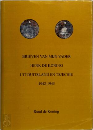 Brieven van mijn vader Henk de Koning uit Duitsland en Tsjechie 1942-1945 - R.F. de Koning Brieven van mijn vader Henk de Koning uit Duitsland en Tsjechie 1942-1945 - R.F. de Koning