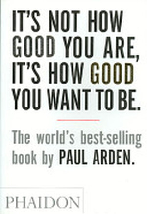 It's Not How Good You Are, It's How Good You Want to Be - Paul Arden It's Not How Good You Are, It's How Good You Want to Be - Paul Arden