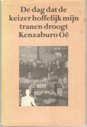 De dag dat de keizer hoffelijk mijn tranen droogt - Kenzaburo Oë De dag dat de keizer hoffelijk mijn tranen droogt - Kenzaburo Oë