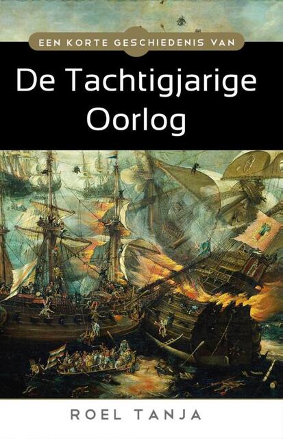 Een korte geschiedenis van de Tachtigjarige Oorlog - Roel Tanja Een korte geschiedenis van de Tachtigjarige Oorlog - Roel Tanja