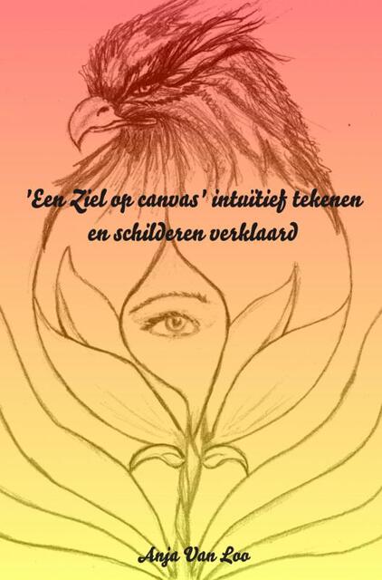 'Een Ziel op canvas' intuïtief tekenen en schilderen verklaard - Anja Van Loo 'Een Ziel op canvas' intuïtief tekenen en schilderen verklaard - Anja Van Loo
