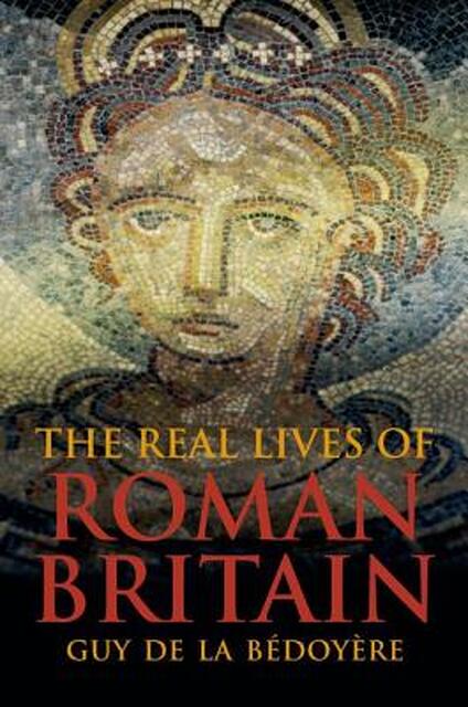 The Real Lives of Roman Britain - Guy De La Bédoyère The Real Lives of Roman Britain - Guy De La Bédoyère