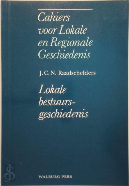 Cahiers lokale regionale geschiedenis - Lokale bestuursgeschiedenis - J.C.N. Raadschelders Cahiers lokale regionale geschiedenis - Lokale bestuursgeschiedenis - J.C.N. Raadschelders