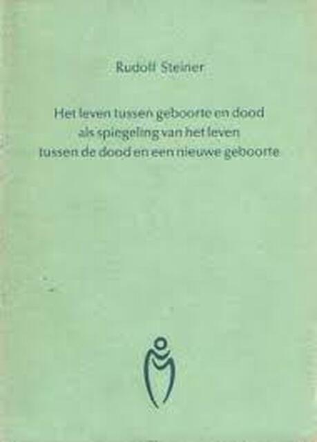 Het leven tussen geboorte en dood als spiegeling van het leven tussen de dood en een nieuwe geboorte - Rudolf Steiner Het leven tussen geboorte en dood als spiegeling van het leven tussen de dood en een nieuwe geboorte - Rudolf Steiner