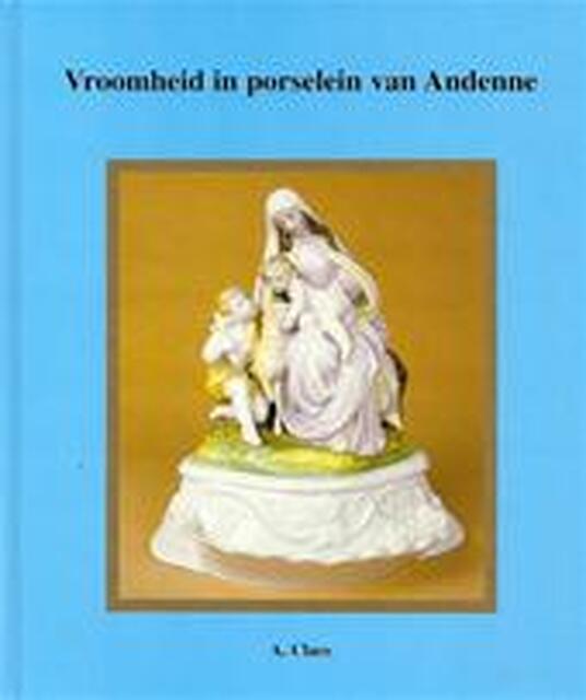 Vroomheid in porselein van Andenne - Alfons Claes, Hendrik Aertgeerts Vroomheid in porselein van Andenne - Alfons Claes, Hendrik Aertgeerts